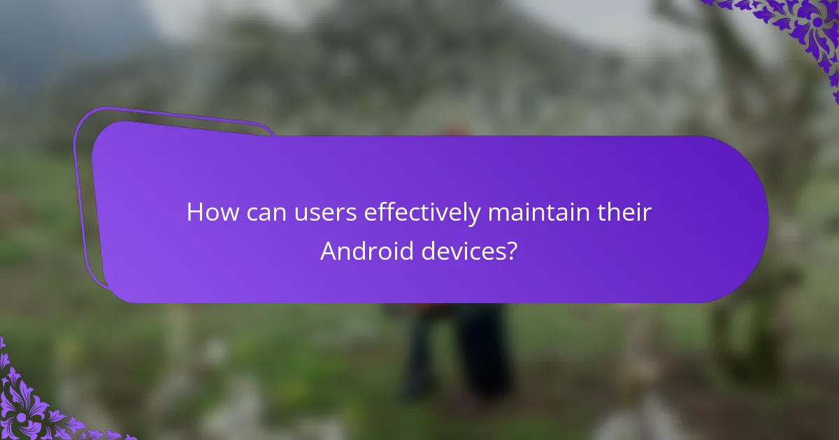 How can users effectively maintain their Android devices?