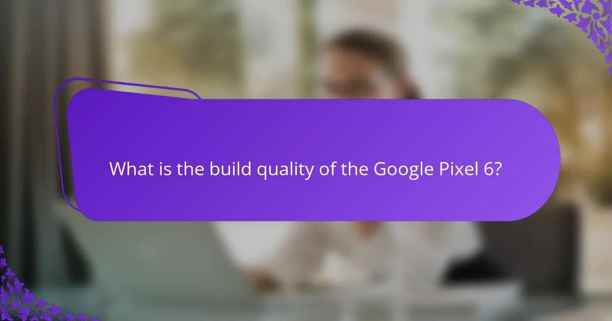 What is the build quality of the Google Pixel 6?